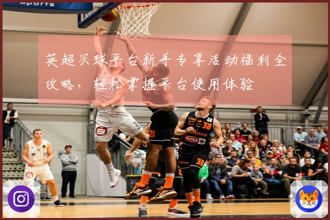 英超买球平台新手专享活动福利全攻略，轻松掌握平台使用体验