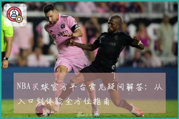 NBA买球官方平台常见疑问解答：从入口到体验全方位指南