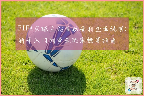 FIFA买球主站活动福利全面说明：新手入门到资深玩家畅享指南