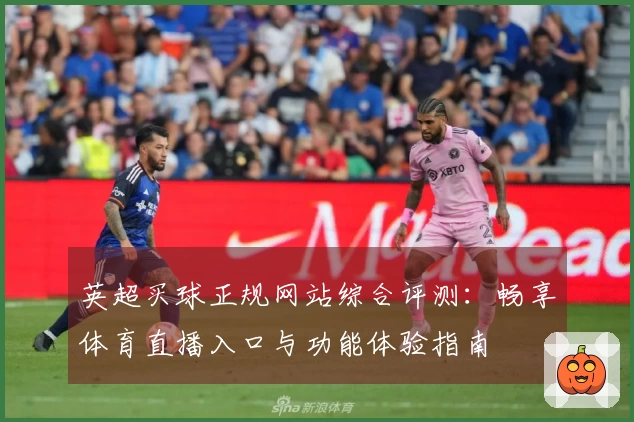英超买球正规网站综合评测：畅享体育直播入口与功能体验指南