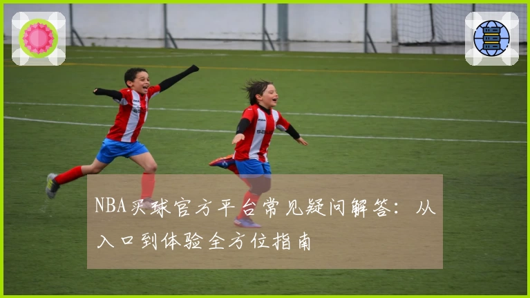 NBA买球官方平台常见疑问解答：从入口到体验全方位指南