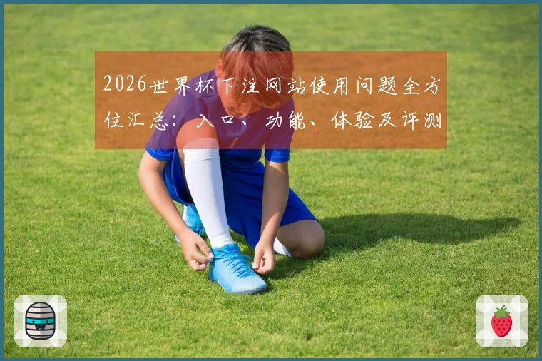 2026世界杯下注网站使用问题全方位汇总：入口、功能、体验及评测指南