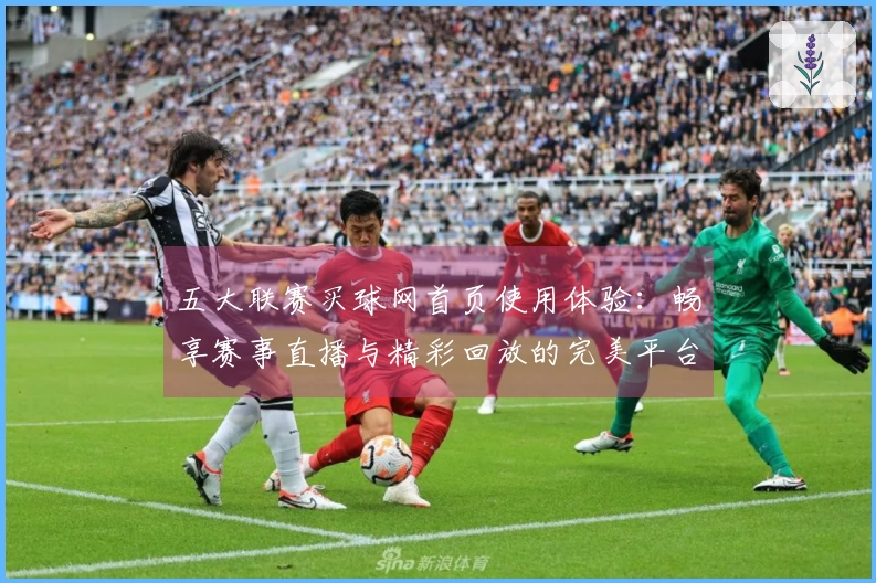 五大联赛买球网首页使用体验：畅享赛事直播与精彩回放的完美平台