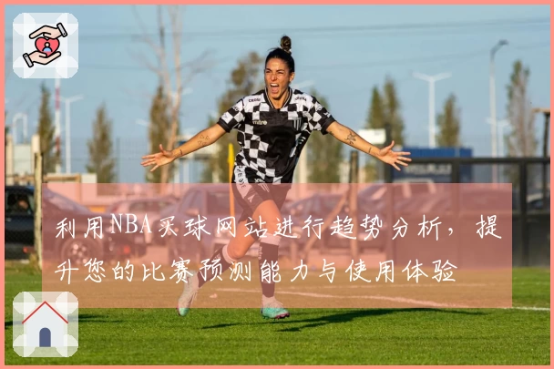 利用NBA买球网站进行趋势分析，提升您的比赛预测能力与使用体验
