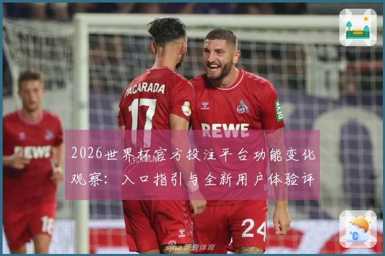2026世界杯官方投注平台功能变化观察:入口指引与全新用户体验评测
