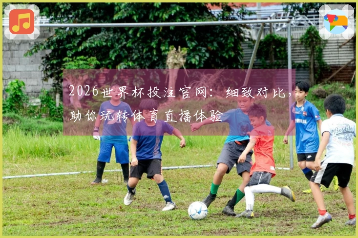 2026世界杯投注官网：细致对比，助你玩转体育直播体验