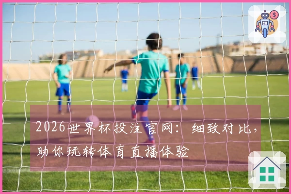 2026世界杯投注官网：细致对比，助你玩转体育直播体验