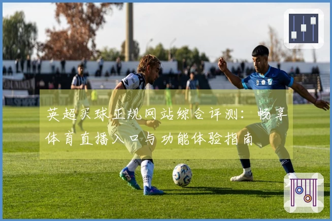英超买球正规网站综合评测：畅享体育直播入口与功能体验指南