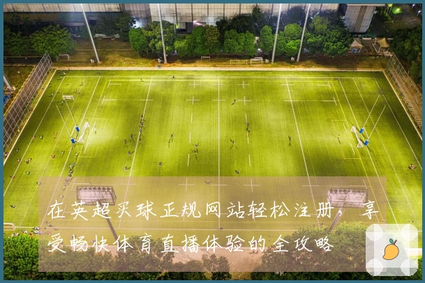 在英超买球正规网站轻松注册，享受畅快体育直播体验的全攻略