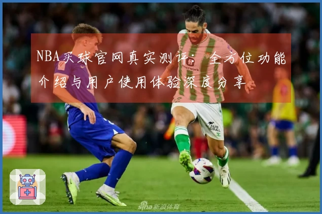 NBA买球官网真实测评：全方位功能介绍与用户使用体验深度分享