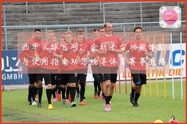 西甲买球官网：全新平台功能体验与使用指南助您畅享体育赛事直播
