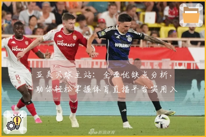 亚美买球主站：全面优缺点分析，助你轻松掌握体育直播平台实用入口与功能