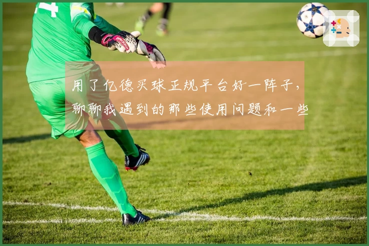用了亿德买球正规平台好一阵子，聊聊我遇到的那些使用问题和一些小技巧