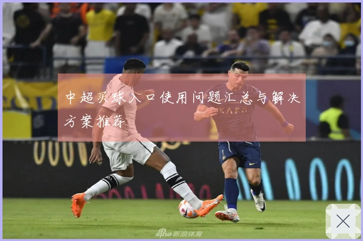 中超买球入口使用问题汇总与解决方案推荐