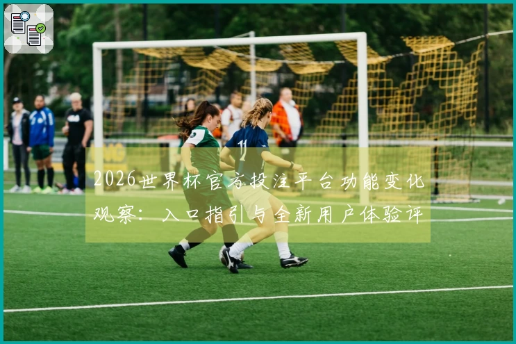 2026世界杯官方投注平台功能变化观察：入口指引与全新用户体验评测