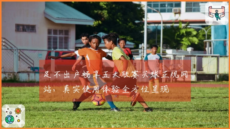 足不出户畅享五大联赛买球正规网站，真实使用体验全方位呈现