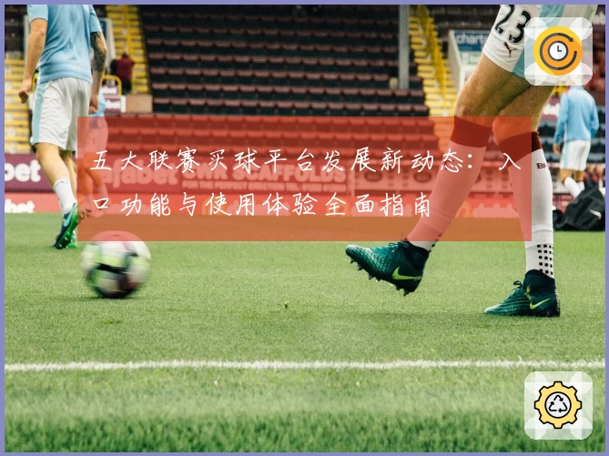 五大联赛买球平台发展新动态：入口功能与使用体验全面指南
