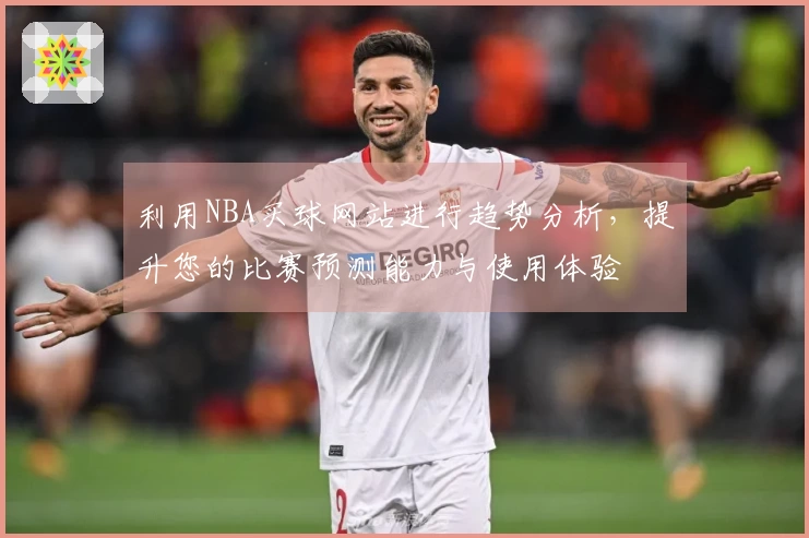 利用NBA买球网站进行趋势分析，提升您的比赛预测能力与使用体验