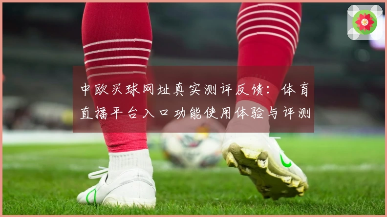 中欧买球网址真实测评反馈：体育直播平台入口功能使用体验与评测指南