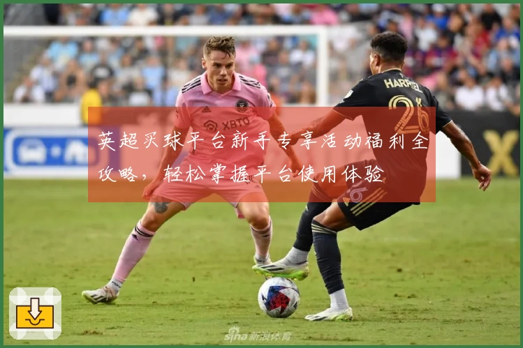英超买球平台新手专享活动福利全攻略，轻松掌握平台使用体验